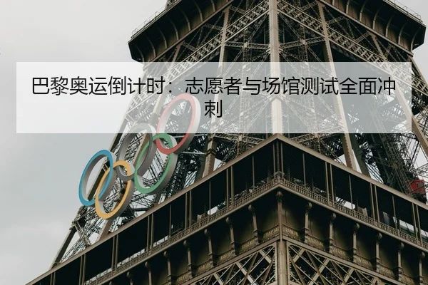 巴黎奥运倒计时：志愿者与场馆测试全面冲刺
