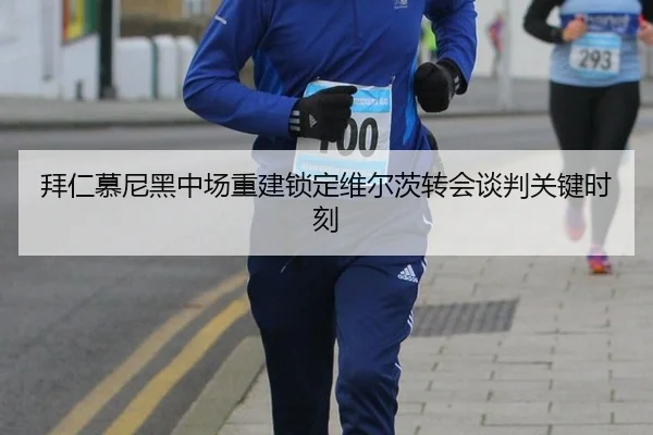 拜仁慕尼黑中场重建锁定维尔茨转会谈判关键时刻